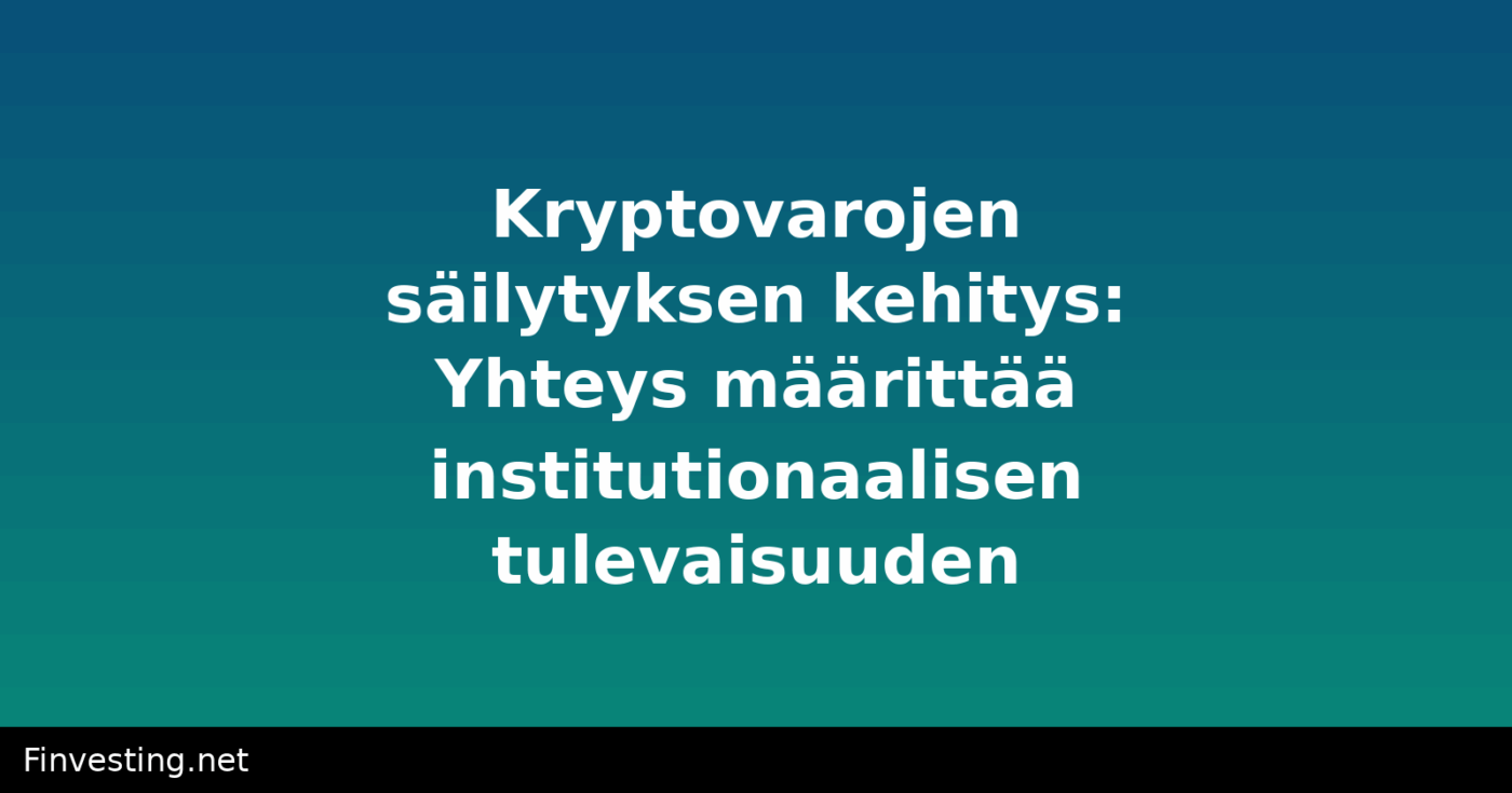 Kryptovarojen säilytyksen kehitys: Yhteys määrittää institutionaalisen tulevaisuuden