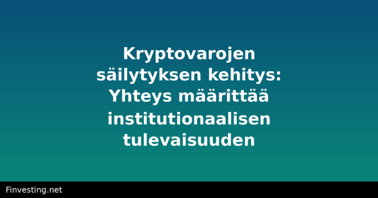 Kryptovarojen säilytyksen kehitys: Yhteys määrittää institutionaalisen tulevaisuuden