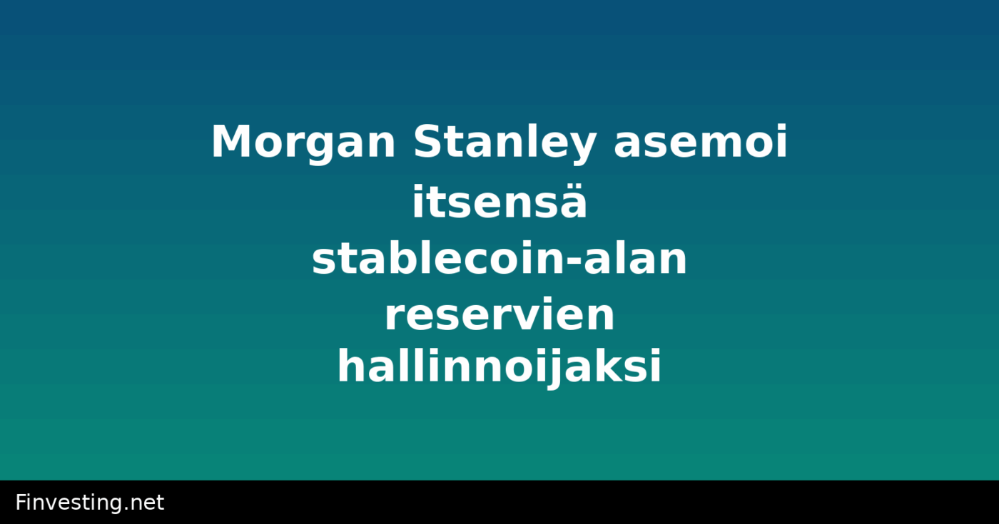 Morgan Stanley asemoi itsensä stablecoin-alan reservien hallinnoijaksi