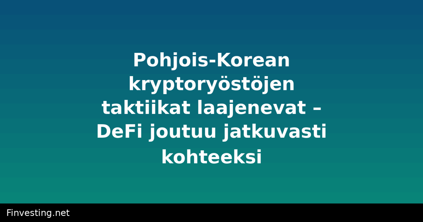 Pohjois-Korean kryptoryöstöjen taktiikat laajenevat – DeFi joutuu jatkuvasti kohteeksi