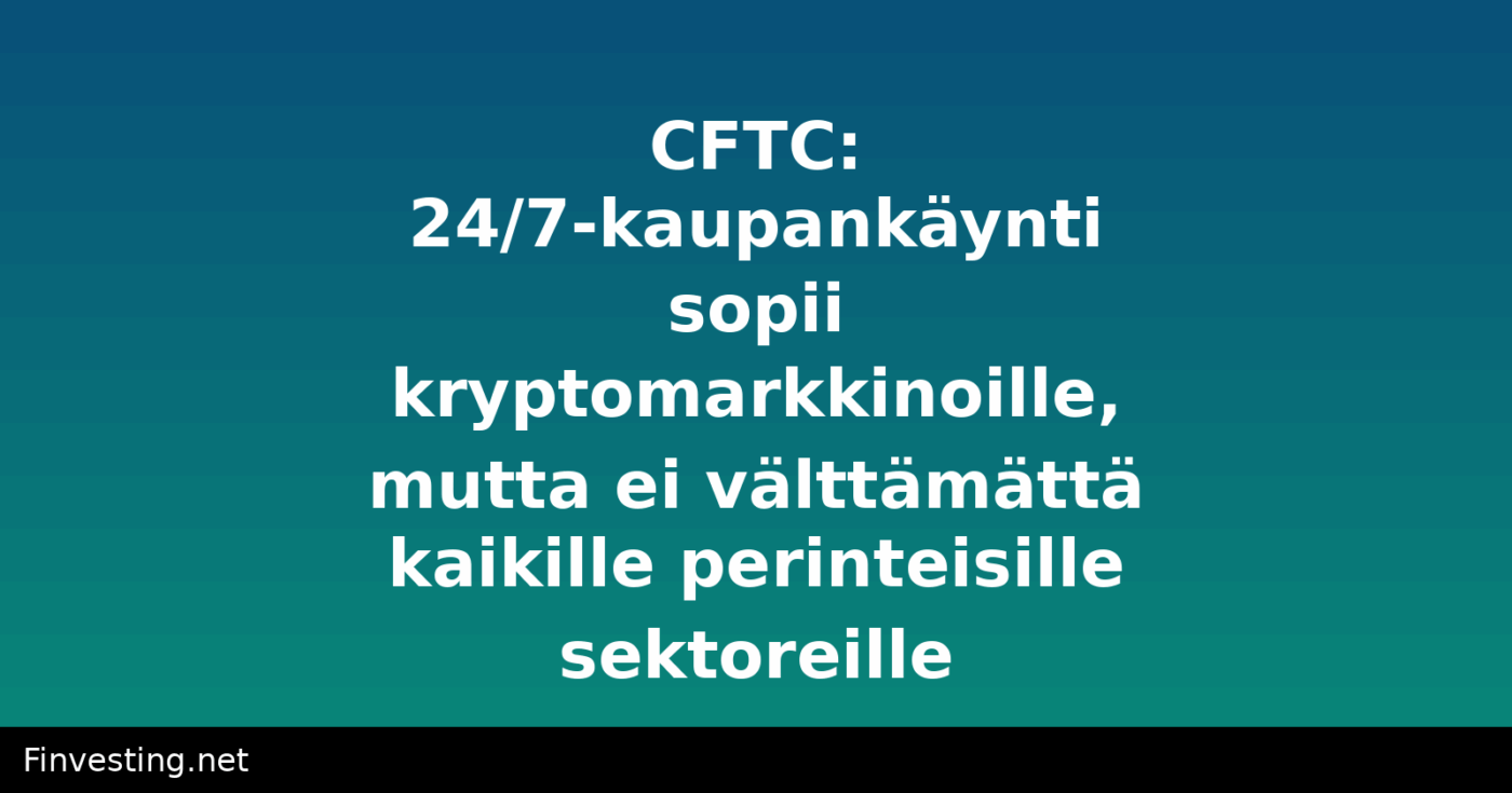 CFTC: 24/7-kaupankäynti sopii kryptomarkkinoille, mutta ei välttämättä kaikille perinteisille sektoreille