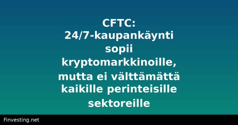 CFTC: 24/7-kaupankäynti sopii kryptomarkkinoille, mutta ei välttämättä kaikille perinteisille sektoreille