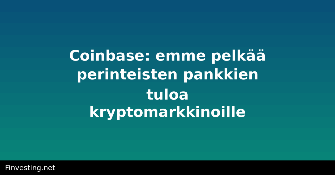 Coinbase: emme pelkää perinteisten pankkien tuloa kryptomarkkinoille
