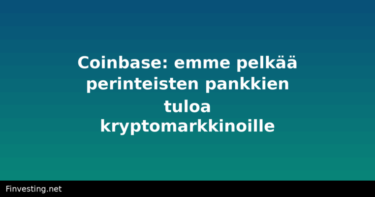 Coinbase: emme pelkää perinteisten pankkien tuloa kryptomarkkinoille