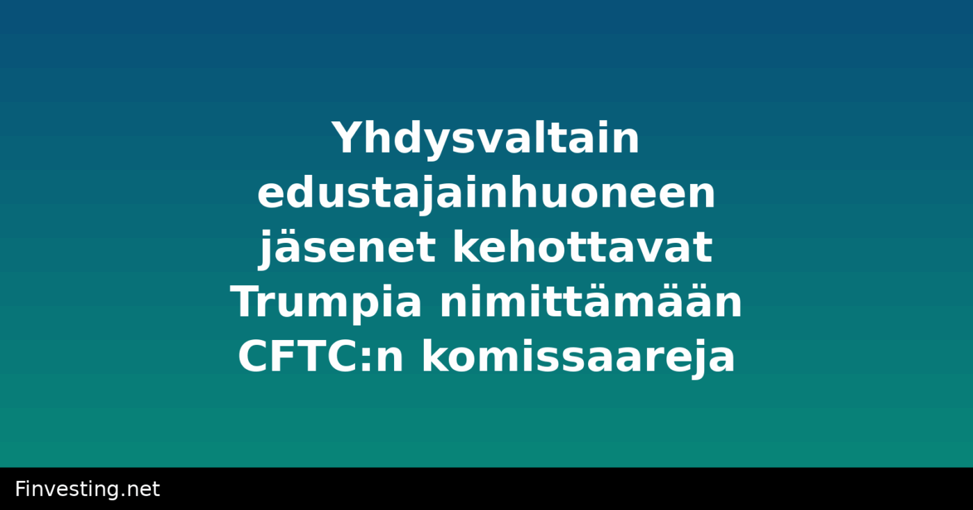 Yhdysvaltain edustajainhuoneen jäsenet kehottavat Trumpia nimittämään CFTC:n komissaareja