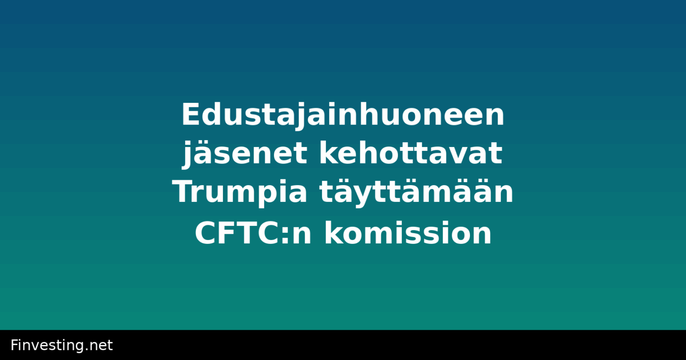 Edustajainhuoneen jäsenet kehottavat Trumpia täyttämään CFTC:n komission