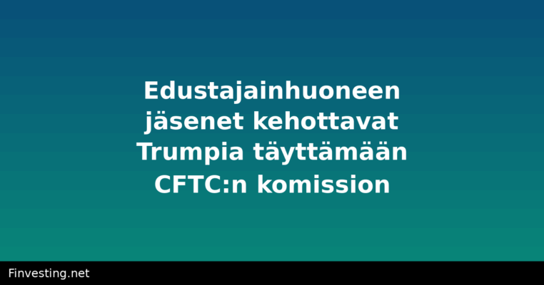 Edustajainhuoneen jäsenet kehottavat Trumpia täyttämään CFTC:n komission