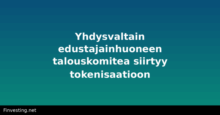 Yhdysvaltain edustajainhuoneen talouskomitea siirtyy tokenisaatioon