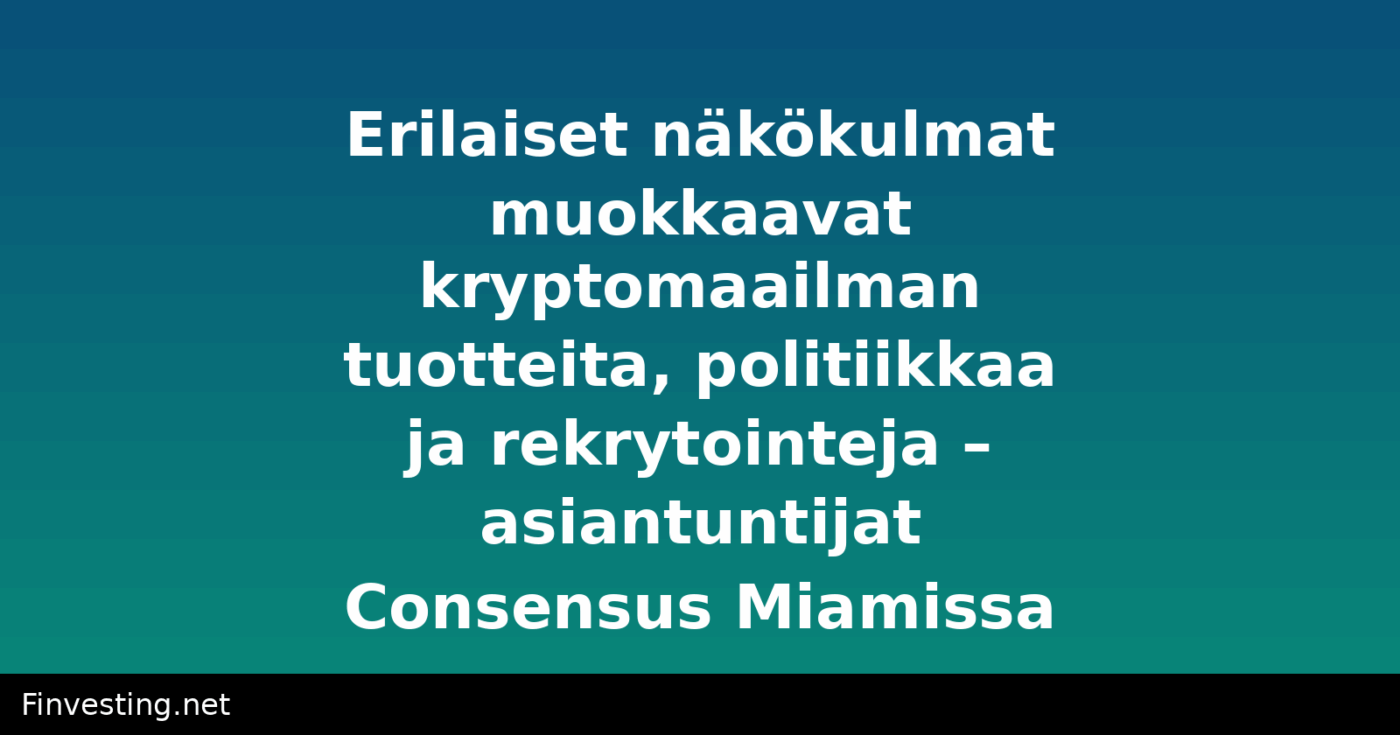 Erilaiset näkökulmat muokkaavat kryptomaailman tuotteita, politiikkaa ja rekrytointeja – asiantuntijat Consensus Miamissa