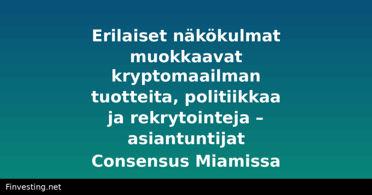 Erilaiset näkökulmat muokkaavat kryptomaailman tuotteita, politiikkaa ja rekrytointeja – asiantuntijat Consensus Miamissa