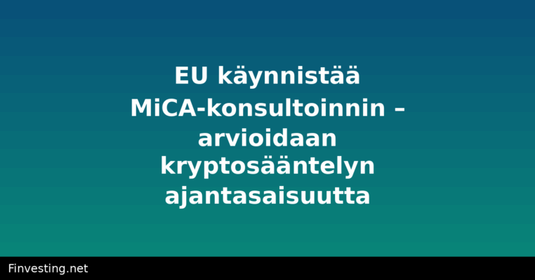 EU käynnistää MiCA-konsultoinnin – arvioidaan kryptosääntelyn ajantasaisuutta
