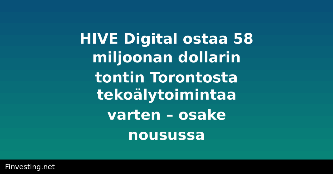 HIVE Digital ostaa 58 miljoonan dollarin tontin Torontosta tekoälytoimintaa varten – osake nousussa