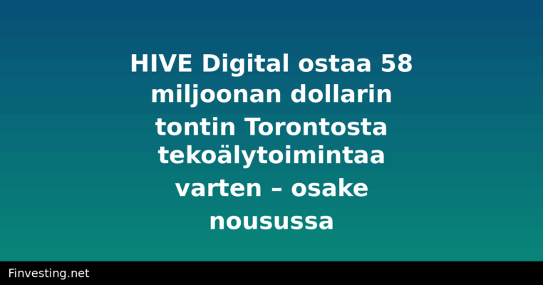 HIVE Digital ostaa 58 miljoonan dollarin tontin Torontosta tekoälytoimintaa varten – osake nousussa