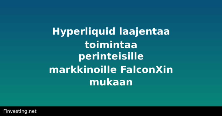 Hyperliquid laajentaa toimintaa perinteisille markkinoille FalconXin mukaan