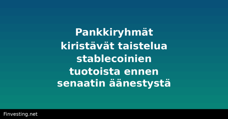 Pankkiryhmät kiristävät taistelua stablecoinien tuotoista ennen senaatin äänestystä
