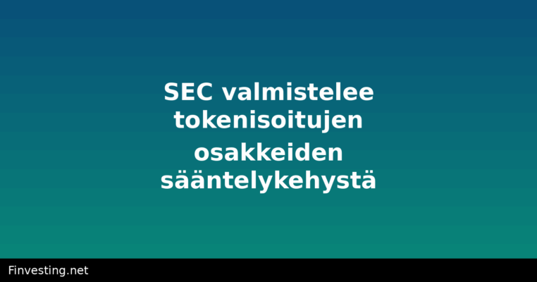 SEC valmistelee tokenisoitujen osakkeiden sääntelykehystä