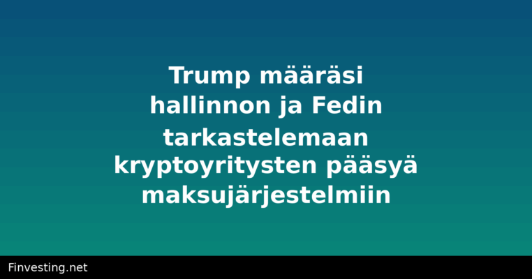 Trump määräsi hallinnon ja Fedin tarkastelemaan kryptoyritysten pääsyä maksujärjestelmiin