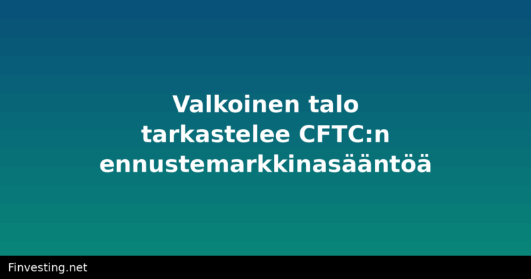Valkoinen talo tarkastelee CFTC:n ennustemarkkinasääntöä