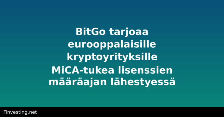BitGo tarjoaa eurooppalaisille kryptoyrityksille MiCA-tukea lisenssien määräajan lähestyessä