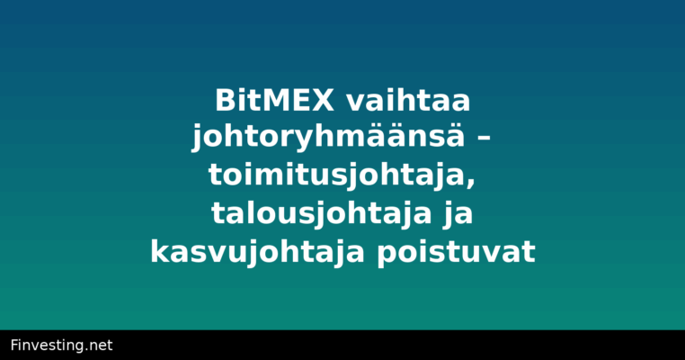 BitMEX vaihtaa johtoryhmäänsä – toimitusjohtaja, talousjohtaja ja kasvujohtaja poistuvat