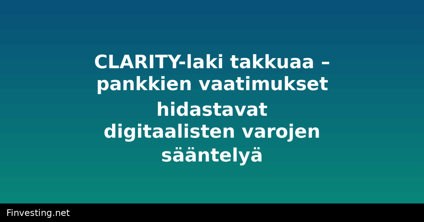 CLARITY-laki takkuaa – pankkien vaatimukset hidastavat digitaalisten varojen sääntelyä