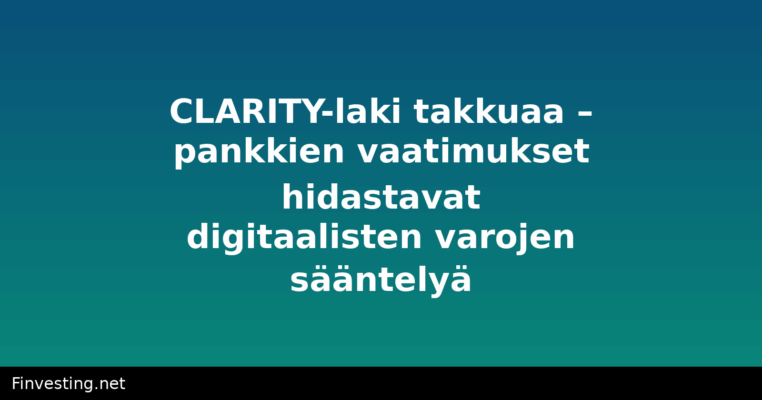 CLARITY-laki takkuaa – pankkien vaatimukset hidastavat digitaalisten varojen sääntelyä