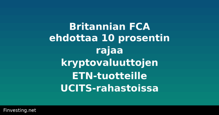 Britannian FCA ehdottaa 10 prosentin rajaa kryptovaluuttojen ETN-tuotteille UCITS-rahastoissa