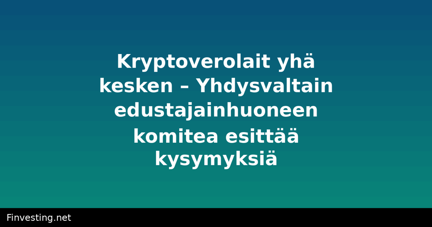 Kryptoverolait yhä kesken – Yhdysvaltain edustajainhuoneen komitea esittää kysymyksiä