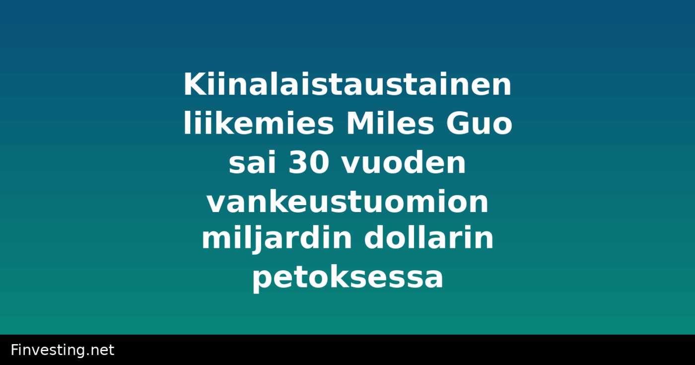 Kiinalaistaustainen liikemies Miles Guo sai 30 vuoden vankeustuomion miljardin dollarin petoksessa