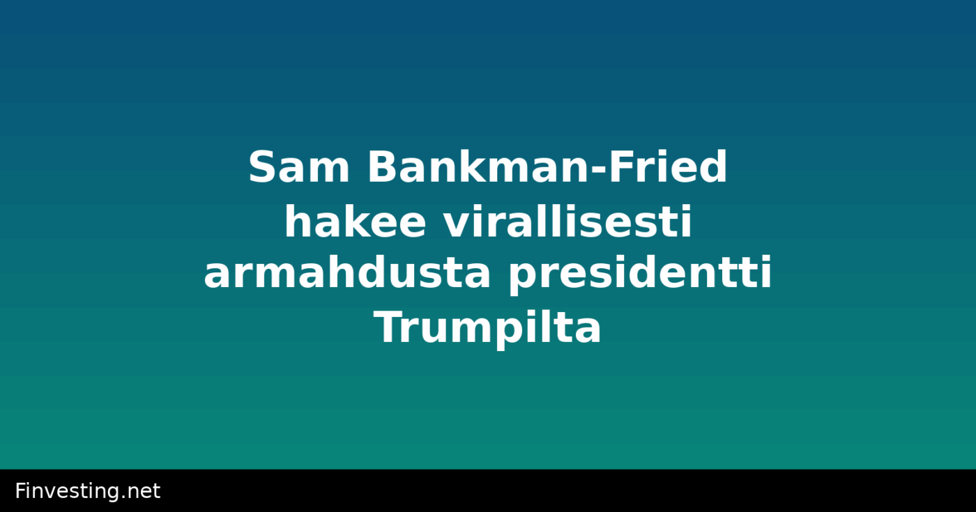Sam Bankman-Fried hakee virallisesti armahdusta presidentti Trumpilta