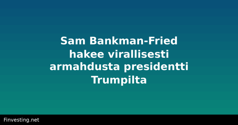 Sam Bankman-Fried hakee virallisesti armahdusta presidentti Trumpilta