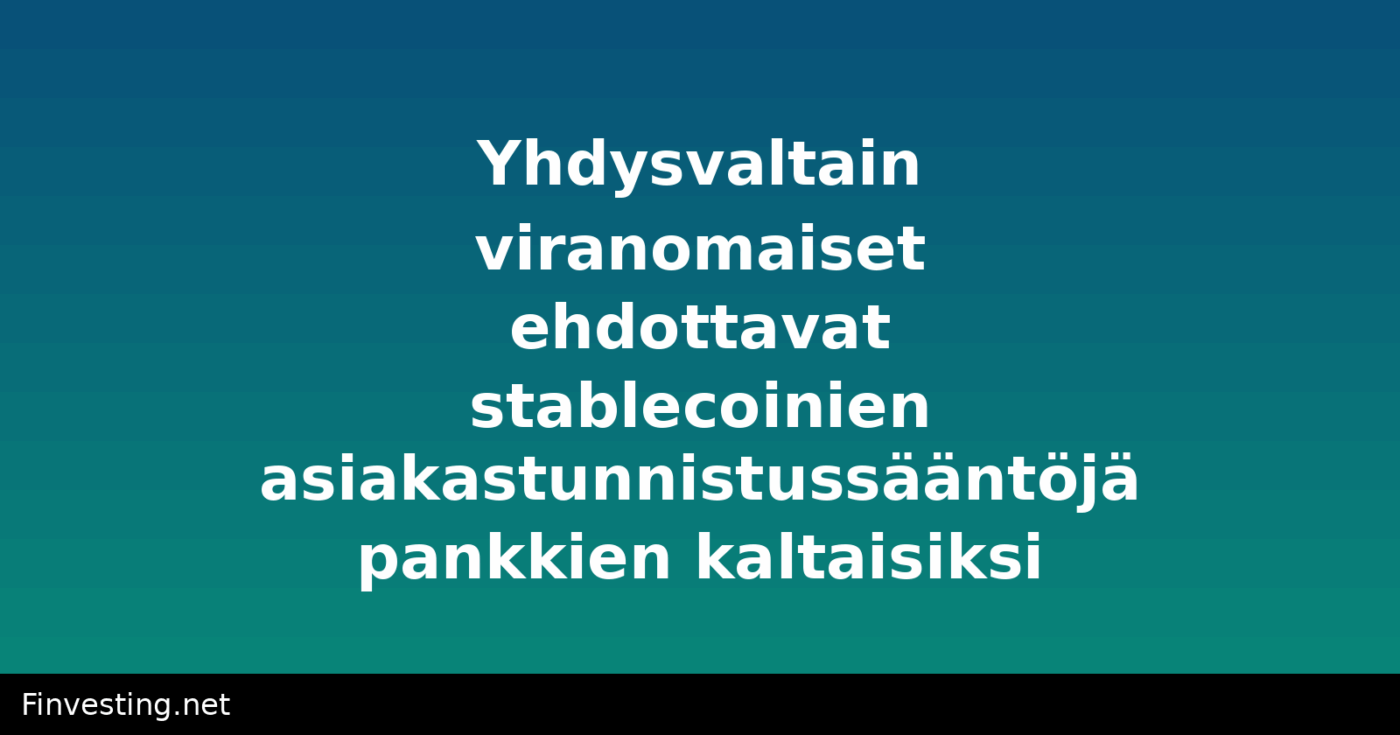 Yhdysvaltain viranomaiset ehdottavat stablecoinien asiakastunnistussääntöjä pankkien kaltaisiksi