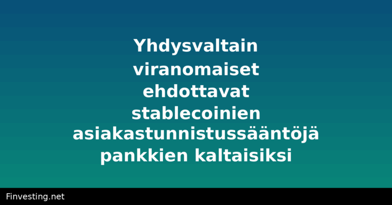 Yhdysvaltain viranomaiset ehdottavat stablecoinien asiakastunnistussääntöjä pankkien kaltaisiksi