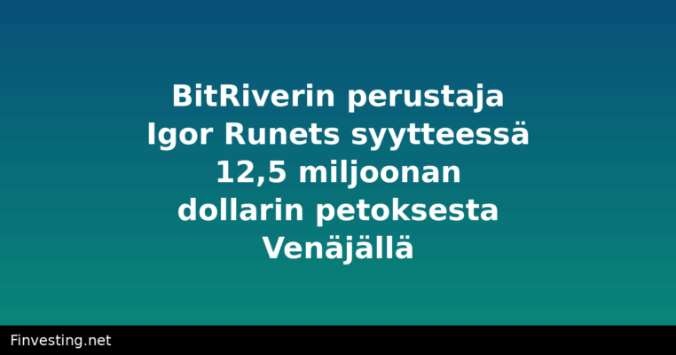 BitRiverin perustaja Igor Runets syytteessä 12,5 miljoonan dollarin petoksesta Venäjällä