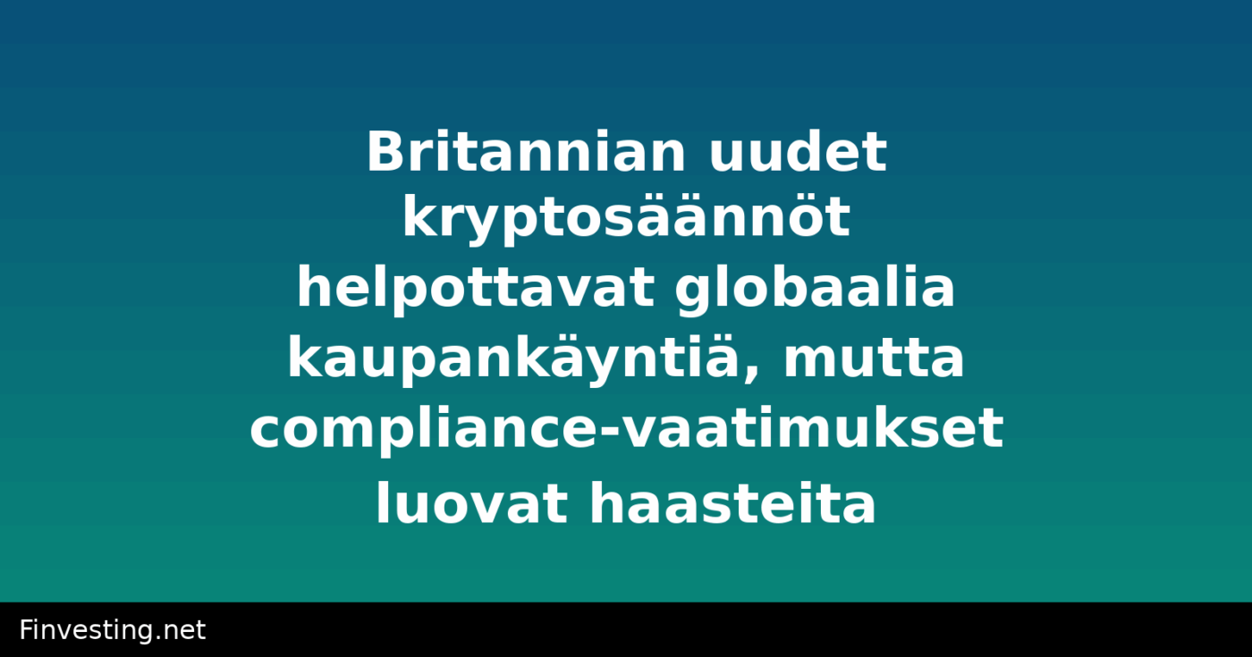 Britannian uudet kryptosäännöt helpottavat globaalia kaupankäyntiä, mutta compliance-vaatimukset luovat haasteita