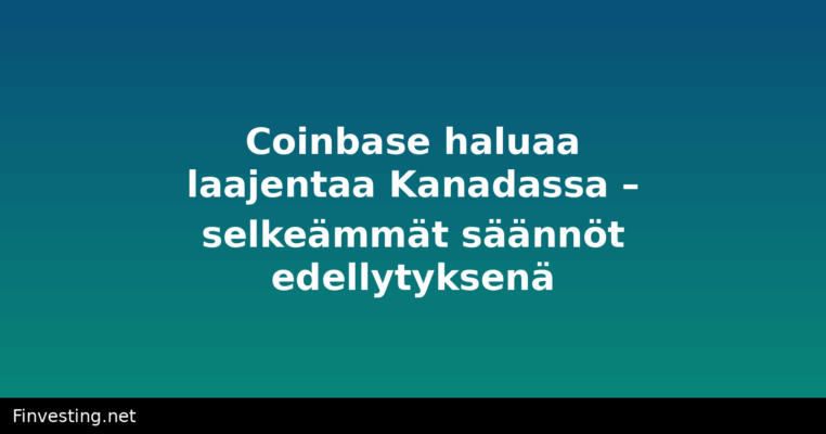 Coinbase haluaa laajentaa Kanadassa – selkeämmät säännöt edellytyksenä
