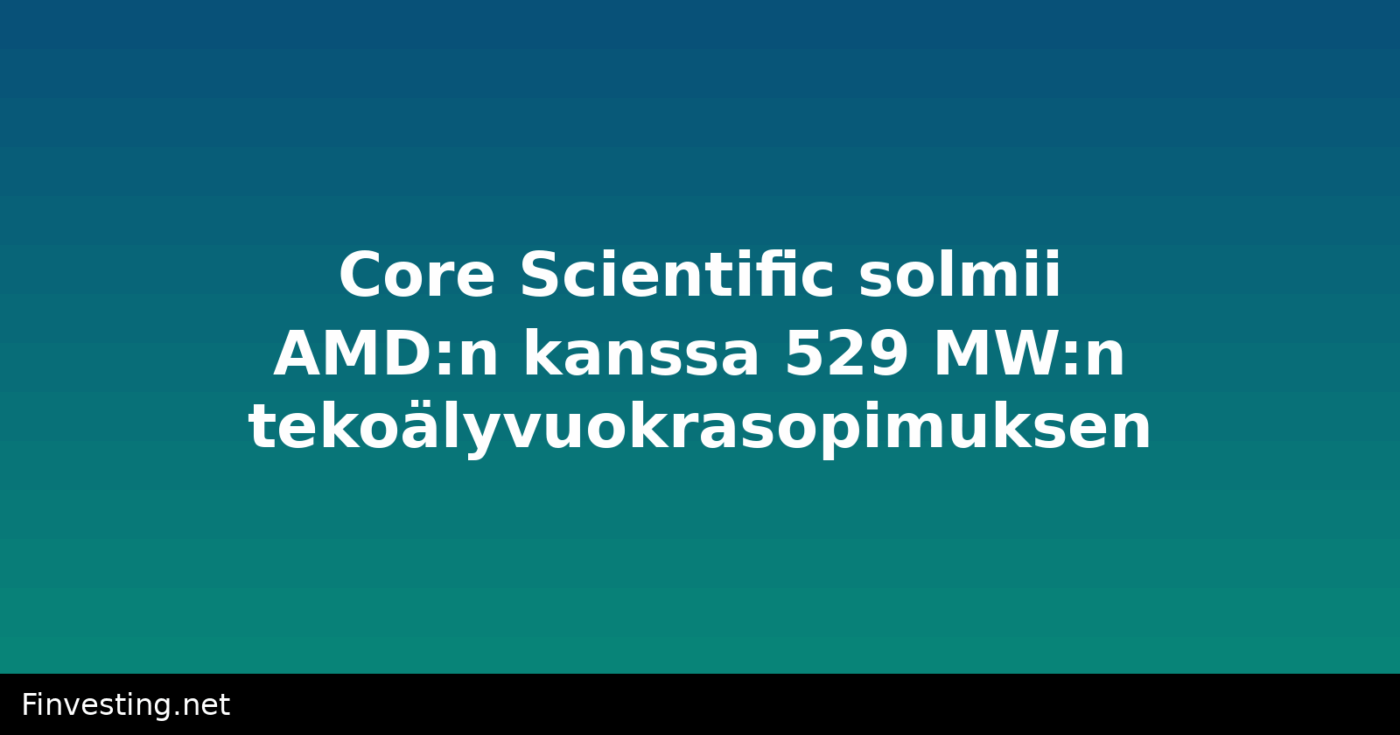 Core Scientific solmii AMD:n kanssa 529 MW:n tekoälyvuokrasopimuksen
