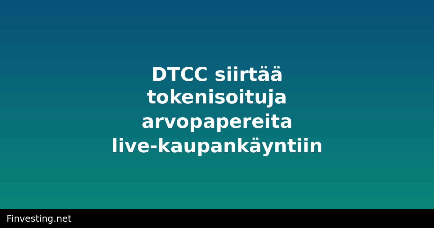 DTCC siirtää tokenisoituja arvopapereita live-kaupankäyntiin