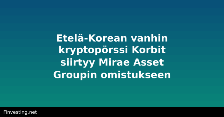 Etelä-Korean vanhin kryptopörssi Korbit siirtyy Mirae Asset Groupin omistukseen