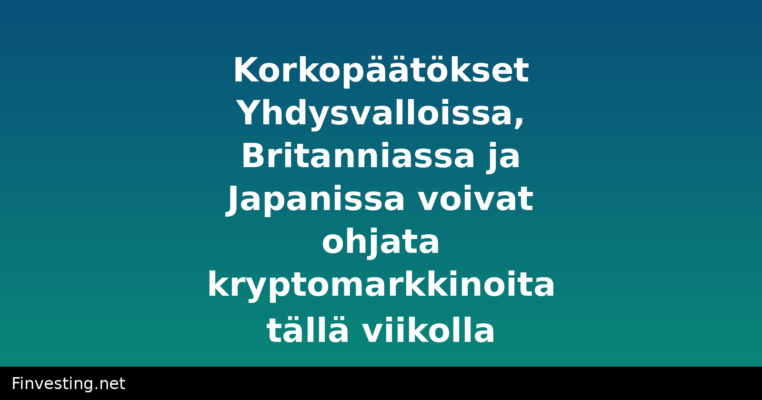 Korkopäätökset Yhdysvalloissa, Britanniassa ja Japanissa voivat ohjata kryptomarkkinoita tällä viikolla