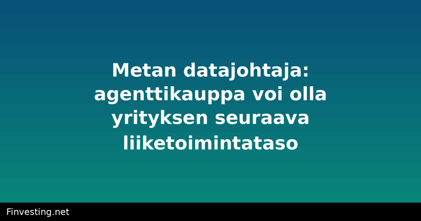 Metan datajohtaja: agenttikauppa voi olla yrityksen seuraava liiketoimintataso