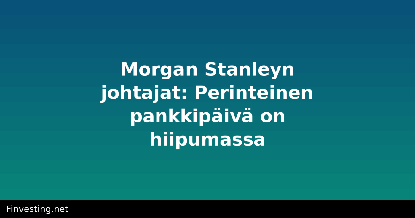 Morgan Stanleyn johtajat: Perinteinen pankkipäivä on hiipumassa