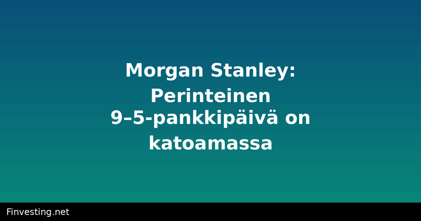Morgan Stanley: Perinteinen 9–5-pankkipäivä on katoamassa