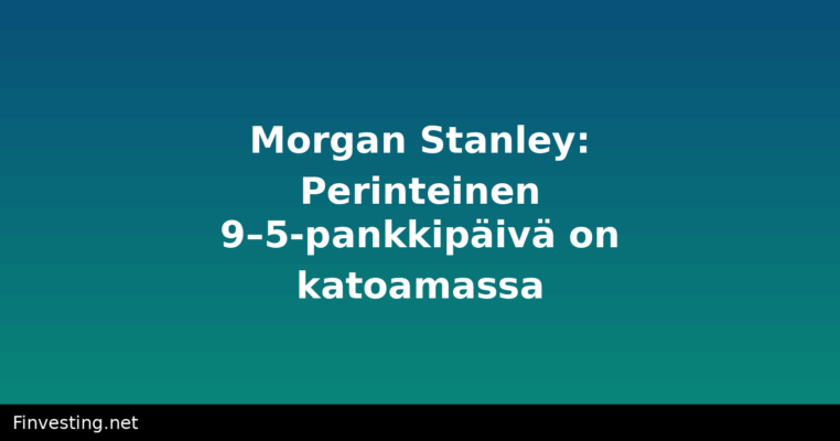Morgan Stanley: Perinteinen 9–5-pankkipäivä on katoamassa