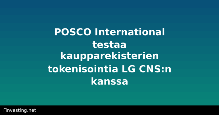 POSCO International testaa kaupparekisterien tokenisointia LG CNS:n kanssa