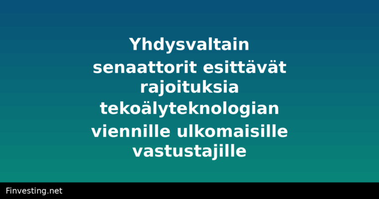 Yhdysvaltain senaattorit esittävät rajoituksia tekoälyteknologian viennille ulkomaisille vastustajille