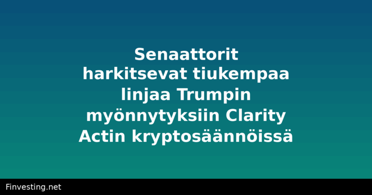 Senaattorit harkitsevat tiukempaa linjaa Trumpin myönnytyksiin Clarity Actin kryptosäännöissä