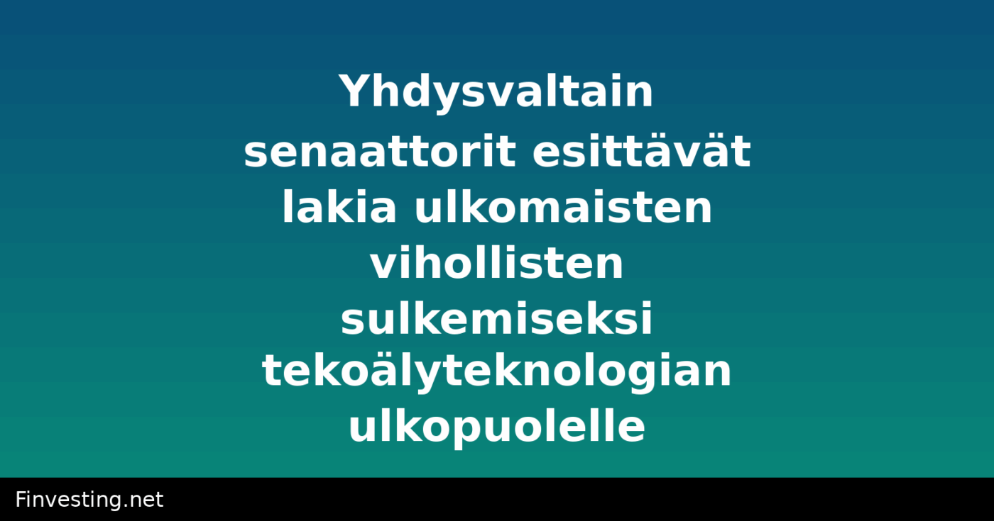 Yhdysvaltain senaattorit esittävät lakia ulkomaisten vihollisten sulkemiseksi tekoälyteknologian ulkopuolelle