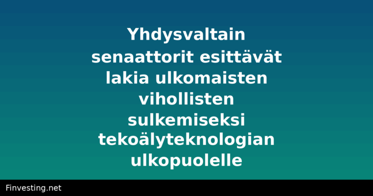 Yhdysvaltain senaattorit esittävät lakia ulkomaisten vihollisten sulkemiseksi tekoälyteknologian ulkopuolelle