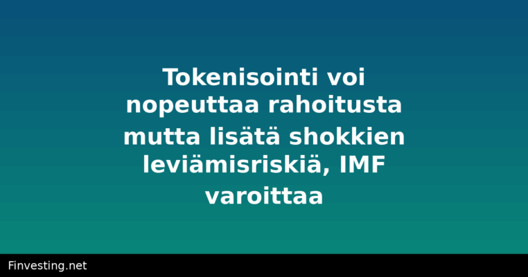 Tokenisointi voi nopeuttaa rahoitusta mutta lisätä shokkien leviämisriskiä, IMF varoittaa
